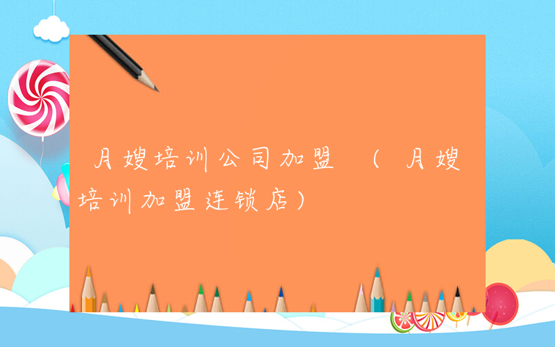 月嫂培训公司加盟 (月嫂培训加盟连锁店)